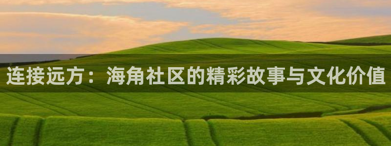 海角社区苹果：连接远方：海角社区的精彩故事与文化价值